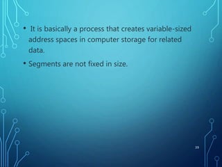 • It is basically a process that creates variable-sized
address spaces in computer storage for related
data.
• Segments are not fixed in size.
39
 