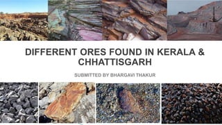 DIFFERENT ORES FOUND IN KERALA &
CHHATTISGARH
SUBMITTED BY BHARGAVI THAKUR
 