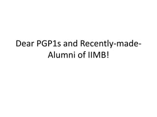 Dear PGP1s and Recently-made-
       Alumni of IIMB!
 