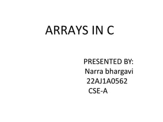 ARRAYS IN C
PRESENTED BY:
Narra bhargavi
22AJ1A0562
CSE-A