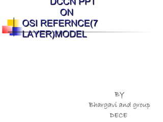 DCCN PPT
        ON
OSI REFERNCE(7
LAYER)MODEL




                   BY
            Bhargavi and group
                  DECE
 