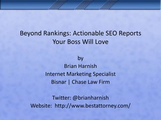 Beyond Rankings: Actionable SEO Reports
Your Boss Will Love
by
Brian Harnish
Internet Marketing Specialist
Twitter: @brianharnish
Website:
http://www.siteobjective.com/
 
