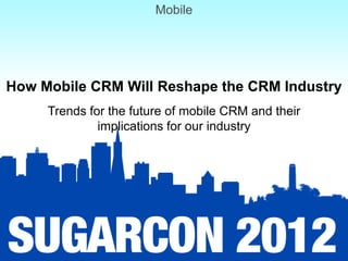 Mobile




How Mobile CRM Will Reshape the CRM Industry
     Trends for the future of mobile CRM and their
              implications for our industry
 