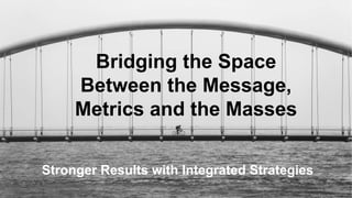 Bridging the Space
Between the Message,
Metrics and the Masses
Stronger Results with Integrated Strategies
 