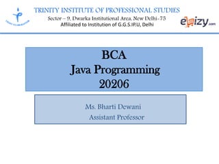 TRINITY INSTITUTE OF PROFESSIONAL STUDIES
Sector – 9, Dwarka Institutional Area, New Delhi-75
Affiliated to Institution of G.G.S.IP.U, Delhi
BCA
Java Programming
20206
Ms. Bharti Dewani
Assistant Professor
 