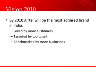 Vision 2010 By 2010 Airtel will be the most admired brand in India: Loved by more customers Targeted by top talent Benchmarked by more businesses 