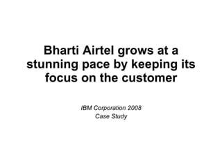 Bharti Airtel grows at a stunning pace by keeping its focus on the customer IBM Corporation 2008 Case Study 