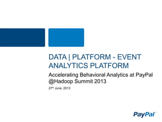 27th June, 2013
Accelerating Behavioral Analytics at PayPal
@Hadoop Summit 2013
DATA | PLATFORM - EVENT
ANALYTICS PLATFORM
 