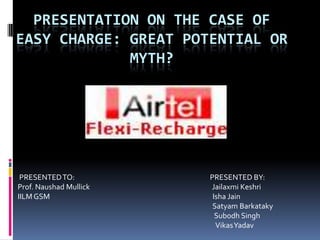 PRESENTATION ON THE CASE OF EASY CHARGE: GREAT POTENTIAL OR MYTH?           PRESENTED TO:                                                                                    PRESENTED BY:          Prof. NaushadMullickJailaxmiKeshri          IILM GSM                                                                                                     Isha Jain                                                                                                                                  Satyam Barkataky Subodh Singh VikasYadav 