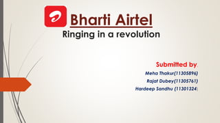 Bharti Airtel
Ringing in a revolution
Submitted by,
Meha Thakur(11305896)
Rajat Dubey(11305761)
Hardeep Sandhu (11301324)
 