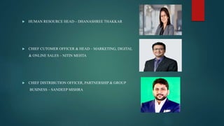  HUMAN RESOURCE HEAD – DHANASHREE THAKKAR
 CHIEF CUTOMER OFFICER & HEAD – MARKETING, DIGITAL
& ONLINE SALES – NITIN MEHTA
 CHIEF DISTRIBUTION OFFICER, PARTNERSHIP & GROUP
BUSINESS – SANDEEP MISHRA
 