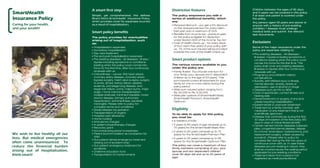 SmartHealth
Insurance Policy
Caring for your health,
and your wealth!

A smart first step

Distinctive features

Simple, yet comprehensive; this defines
Bharti AXA’s SmartHealth Insurance Policy,
which provides cover for expenses incurred
as a result of hospitalisation.

The policy empowers you with a
series of additional benefits, which
are:
! Renewal discount – you get a 5% discount
on the renewal premium for every claimfree year upto a maximum of 25%
! Benefits from income tax - premium paid
for this policy is eligible for deduction
under Section 80D of the Income Tax Act
! Cost of health check-up – for every block
of four claim-free years of your policy with
us, 1% of the sum insured will be provided
towards the cost of the health check-up

Smart policy benefits
The policy provides for eventualities
arising out of hospitalisation, such
as:
!
!
!
!
!

!

We wish to live healthy all our
lives. But medical emergencies
often come unannounced. To
reduce the financial burden
arising out of hospitalisation,
think smart!

!
!
!
!
!
!
!
!
!
!
!
!
!

Hospitalisation expenses
Domiciliary hospitalisation
Day care treatment
Pre and post-hospitalisation expenses
Pre-existing diseases - all diseases / illness /
injuries including symptoms or conditions
existing when the policy cover comes into
force for the first time, after four continuous
renewals with us
Critical illness - cancer, first heart attack,
coronary artery disease, coronary artery
bypass surgery, heart valve surgery, surgery
to aorta, stroke, kidney failure, aplastic
anaemia, end stage lung disease, endstage liver failure, coma, major burns, major
organ / bone marrow transplantation,
multiple sclerosis, fulminant hepatitis, motor
neuron disease, primary pulmonary
hypertension, terminal illness, bacterial
meningitis. Please refer to policy for
complete terms and conditions
Dread disease recuperation
Transplantation of organs
Hospital cash allowance
Home nursing
Ambulance charges
In-patient physiotherapy charges
Recovery grant
Accompanying person’s expenses
Parent accommodation as companion for
child
Out-patient dental emergency treatment
(arising out of accident only)
Out-patient emergency treatment for
accidents
Childrens education fund
Transportation of mortal remains

Children between the ages of 90 days
and 5 years can be covered in this policy
if at least one parent is covered under
the policy.
Any person aged 46 years and above or
anyone with a history of pre-existing
condition / disease must undergo
medical tests and submit the relevant
test documents.

Exclusions
Some of the major exclusions under the
policy are expenses relating to:
! Pre-existing diseases - All diseases /

Smart product options
The various covers available to you
under the policy are:
! Family floater: You choose one sum for

your family (you, spouse and 2 dependent
children up to the age of 23 years). This
sum insured covers all expenses for your
family for one or more claims during the
policy period
! Wide sum insured option ranging from
Rs. 50,000 to Rs. 5,00,000
! Wide plan options of SmartHealth Basic,
SmartHealth Premium, SmartHealth
Optimum

Eligibility

!
!

!
!
!
!
!

To be able to apply for this policy,
you must be:
! A resident of India

!

! 5 years to 65 years of age (renewal up to

!

75 years) for the SmartHealth Basic Plan
! 5 years to 60 years (renewal up to 70

years) for the SmartHealth Premium Plan
! 5 years to 55 years (renewal up to 65

years) for the SmartHealth Optimum Plan
This policy can cover a maximum of four
family members comprising of you, your
spouse and two dependent children
(over 90 days old and up to 23 years of
age).

!

illnesses / injuries including symptoms or
conditions existing when the policy cover
comes into force for the first time. This
policy shall cover pre-existing diseases,
illnesses or injuries after four continuous
renewals with us
Pregnancy and childbirth related
complications
Suicide, self-inflicted injury or illness,
mental disorder, anxiety, stress or
depression, use of alcohol or drugs
Diseases such as HIV or AIDS
Cost of spectacles, contact lenses and
hearing aids
Dental treatment or surgery of any kind
unless requiring hospitalisation
Experimental or unproven treatment
Treatment by a family member, selfmedication or any treatment that is not
scientifically approved
Disease that commences during the first
30 days of inception of the first policy (60
days in case of critical illness benefit)
Certain named chronic diseases (cataract,
piles, congenital internal disease, dialysis
for chronic renal failure, hysterectomy, joint
replacement surgery, unless caused by
accident). (Please refer to policy for
complete list) during the first two years of
continuous cover with us. In case these
diseases are pre-existing in nature, they
shall be covered as per the waiting period
applicable for pre-existing conditions
Treatment taken from a person not
registered as medical practitioner

 