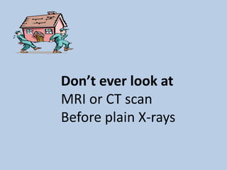 Don’t ever look at
MRI or CT scan
Before plain X-rays
 