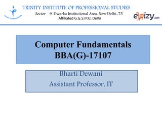 TRINITY INSTITUTE OF PROFESSIONAL STUDIES
Sector – 9, Dwarka Institutional Area, New Delhi-75
Affiliated G.G.S.IP.U, Delhi
Computer Fundamentals
BBA(G)-17107
Bharti Dewani
Assistant Professor, IT
 