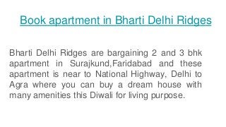 Book apartment in Bharti Delhi Ridges
Bharti Delhi Ridges are bargaining 2 and 3 bhk
apartment in Surajkund,Faridabad and these
apartment is near to National Highway, Delhi to
Agra where you can buy a dream house with
many amenities this Diwali for living purpose.
 