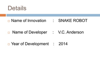 Details
 Name of Innovation : SNAKE ROBOT
 Name of Developer : V.C. Anderson
 Year of Development : 2014
 