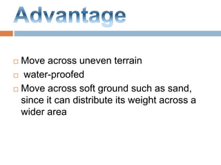  Move across uneven terrain
 water-proofed
 Move across soft ground such as sand,
since it can distribute its weight across a
wider area
 