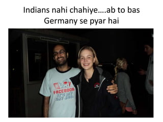 Indians nahi chahiye.ab to bas
      Germany se pyar hai
 