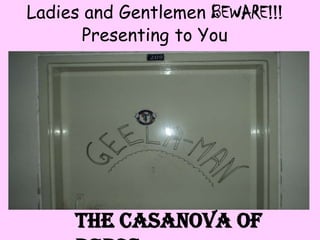 Ladies and Gentlemen BEWARE!!!
      Presenting to You




     the Casanova of
 