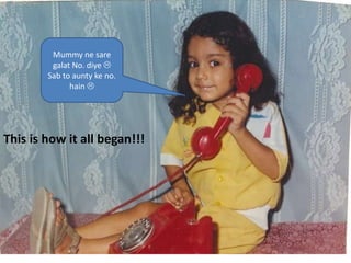 Mummy ne sare
         galat No. diye 
        Sab to aunty ke no.
              hain 




This is how it all began!!!
 