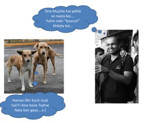 Tera Mujshe hai pehle
                         se naata koi….
                      Yuhin nahi “buscuit”
                          khilata koi…




Hamari Bhi Kuch Izzat
hai!!! Aise kaise Tujhse
 Nata ban gaya….x-(
 