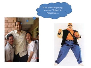 Main bhi GYM jaaonga
 aur apni “Shilpa” ko
    Pataoonga…..
 