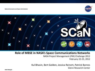 Role of MBSE in NASA’s Space Communications Networks
                      NASA Project Management (PM) Challenge 2012
                                             February 22-23, 2012

           Kul Bhasin, Bert Golden, Jessica Reinert, Patrick Barnes
                                             Glenn Research Center
                                                                1
 