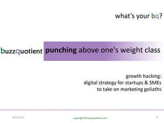 1copyright © buzzquotient.com8/14/2013
punching above one's weight class
what’s your bq?
growth hacking:
digital strategy for startups & SMEs
to take on marketing goliaths
 