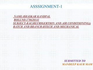 ASSSIGNMENT-1
NAME-BHASKAR KANDPAL
ROLLNO-170620141
SUBJECT-RAC(REFRIGERTION AND AIR CONDITIONING))
BATCH AND BRANCH-BTECH AND MECHANICAL
SUBMITTED TO
MANDEEP KAUR MAM
 