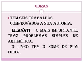Obras
 Tem seis trabalhos
comprovados a sua autoria.
Lilavati – o mais importante,
traz problemas simples de
aritmética.
O livro tem o nome de sua
filha.
 