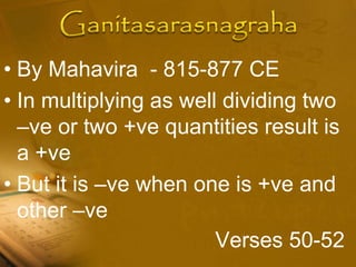 • By Mahavira - 815-877 CE
• In multiplying as well dividing two
–ve or two +ve quantities result is
a +ve
• But it is –ve when one is +ve and
other –ve
Verses 50-52
 