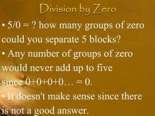 • 5/0 = ? how many groups of zero
could you separate 5 blocks?
• Any number of groups of zero
would never add up to five
since 0+0+0+0… = 0.
• It doesn't make sense since there
is not a good answer.
 