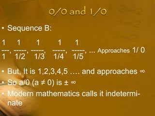• Sequence B:
1 1 1 1 1
---, -----, -----, -----, -----, ... Approaches 1/ 0
1 1/2 1/3 1/4 1/5
• But, It is 1,2,3,4,5 …. and approaches ∞
• So a/0 (a ≠ 0) is ± ∞
• Modern mathematics calls it indetermi-
nate
 
