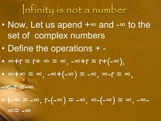 • Now, Let us apend +∞ and -∞ to the
set of complex numbers
• Define the operations + -
• ∞+r = r+ ∞ = ∞, -∞+r = r+(-∞),
• ∞+∞ = ∞, -∞+(-∞) = -∞, ∞-r = ∞,
-∞-r =-∞
• r-∞ = -∞, r-(-∞) = -∞, ∞-(-∞) = ∞, -∞-
∞= -∞
 