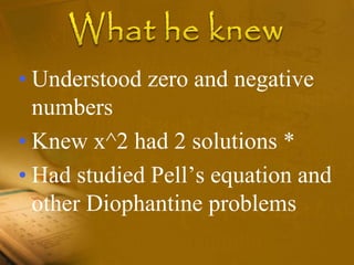• Understood zero and negative
numbers
• Knew x^2 had 2 solutions *
• Had studied Pell’s equation and
other Diophantine problems
 