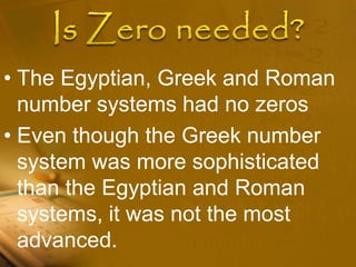 • The Egyptian, Greek and Roman
number systems had no zeros
• Even though the Greek number
system was more sophisticated
than the Egyptian and Roman
systems, it was not the most
advanced.
 