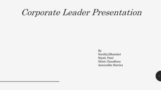 Corporate Leader Presentation
1
By
Hardik.J.Bhandari
Niyati. Patel
Shital. Chaudhary
Aanuradha Sharma
 
