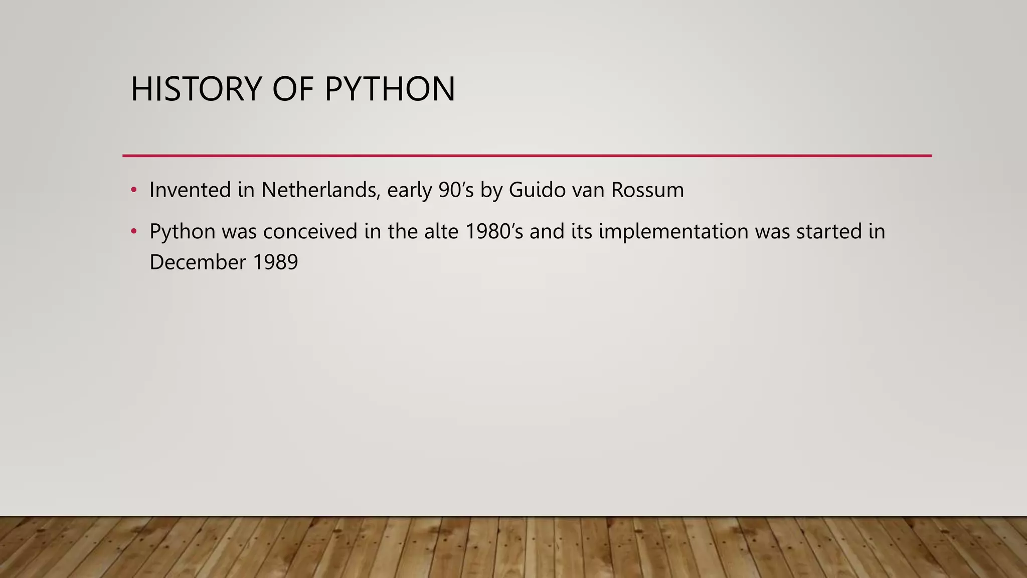HISTORY OF PYTHON
• Invented in Netherlands, early 90’s by Guido van Rossum
• Python was conceived in the alte 1980’s and its implementation was started in
December 1989
 