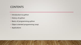 CONTENTS
• Introduction to python
• History of python
• Basics of programming python
• Object oriented programming (oop)
• Applications
 