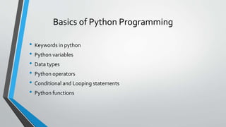 Basics of Python Programming
• Keywords in python
• Python variables
• Data types
• Python operators
• Conditional and Looping statements
• Python functions
 