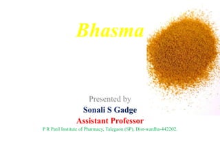 Bhasma
Presented by
Sonali S Gadge
Assistant Professor
P R Patil Institute of Pharmacy, Talegaon (SP), Dist-wardha-442202.
 