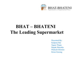 BHAT – BHATENI
The Leading Supermarket
                 Presented By:
                 Kalpana Rai
                 Sagun Thapa
                 Rupak Shrestha
                 Prakash Ghimire
                 Kiran Gurung
 