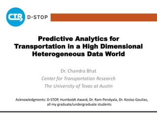 Predictive Analytics for
Transportation in a High Dimensional
Heterogeneous Data World
Dr. Chandra Bhat
Center for Transportation Research
The University of Texas at Austin
Acknowledgments: D-STOP, Humboldt Award, Dr. Ram Pendyala, Dr. Kostas Goulias,
all my graduate/undergraduate students
 
