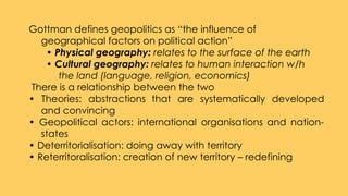 Gottman defines geopolitics as “the influence of
geographical factors on political action”
• Physical geography: relates t...