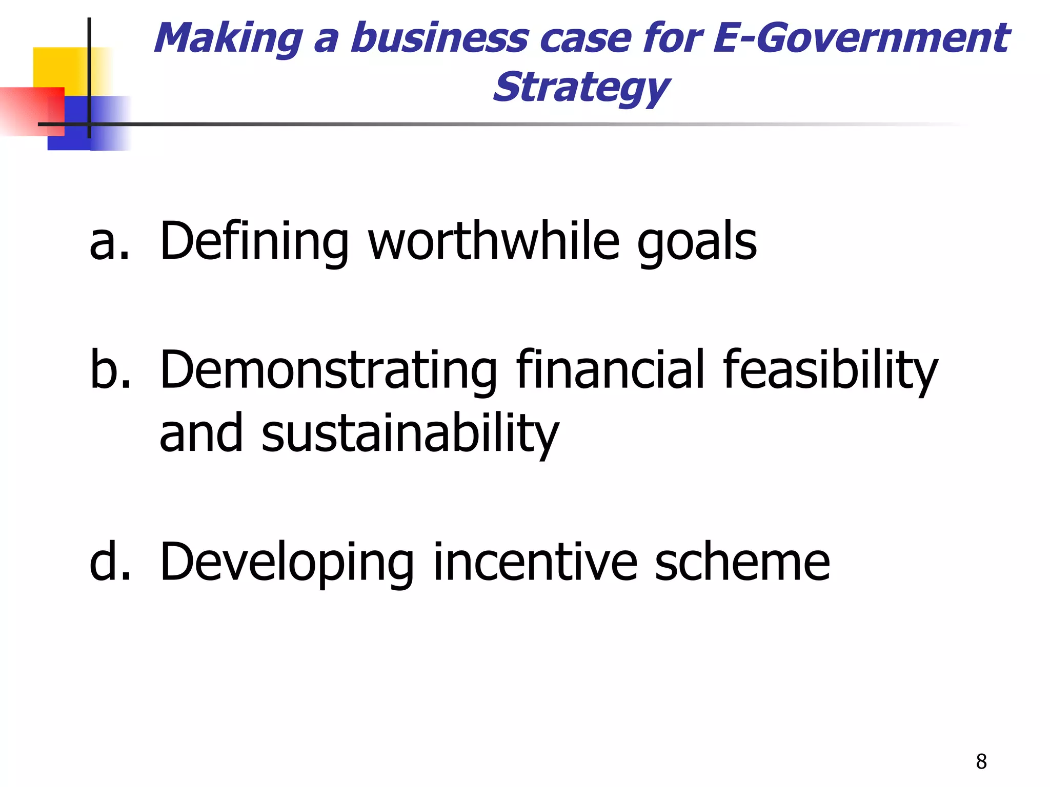 Making a business case for E-Government Strategy a. Defining worthwhile goals b. Demonstrating financial feasibility and sustainability d. Developing incentive scheme 