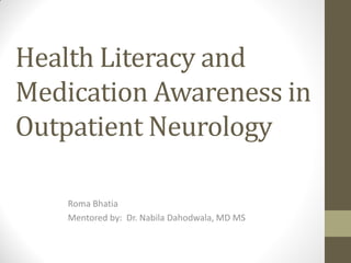 Health Literacy and
Medication Awareness in
Outpatient Neurology

    Roma Bhatia
    Mentored by: Dr. Nabila Dahodwala, MD MS
 