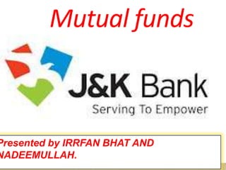 Mutual funds



Presented by IRRFAN BHAT AND
NADEEMULLAH.
 