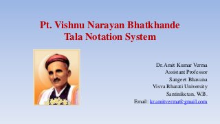 Pt. Vishnu Narayan Bhatkhande
Tala Notation System
Dr. Amit Kumar Verma
Assistant Professor
Sangeet Bhavana
Visva Bharati University
Santiniketan, W.B.
Email: kr.amitverma@gmail.com
 