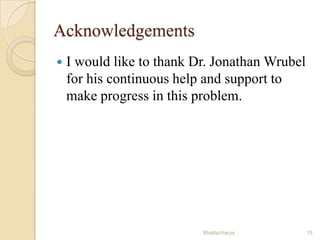 Acknowledgements


I would like to thank Dr. Jonathan Wrubel
for his continuous help and support to
make progress in this problem.

Bhattacharya

15

 