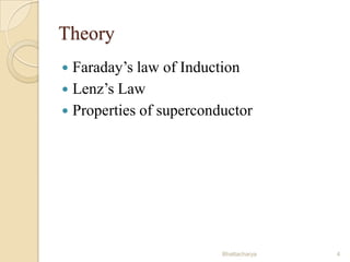 Theory
Faraday’s law of Induction
 Lenz’s Law
 Properties of superconductor


Bhattacharya

4

 